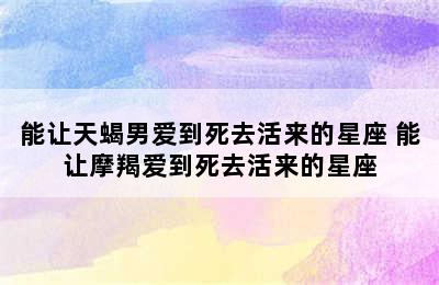 能让天蝎男爱到死去活来的星座 能让摩羯爱到死去活来的星座